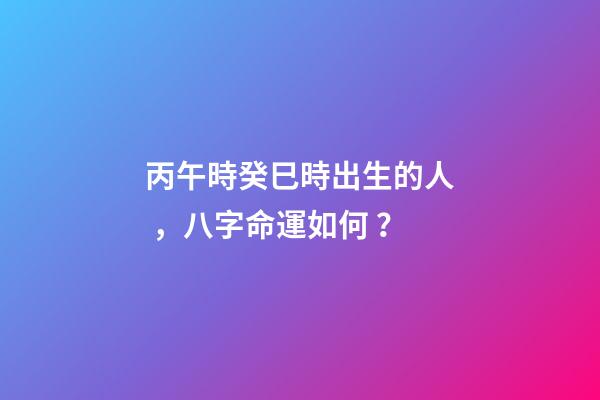 丙午時癸巳時出生的人，八字命運如何？